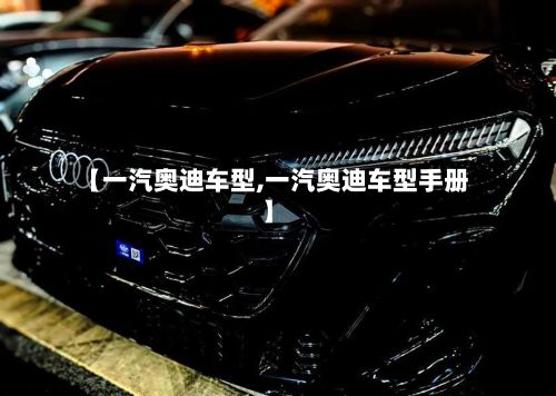 【一汽奥迪车型,一汽奥迪车型手册】-第2张图片