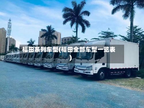 福田系列车型(福田全部车型一览表)
