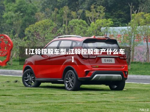 【江铃控股车型,江铃控股生产什么车】