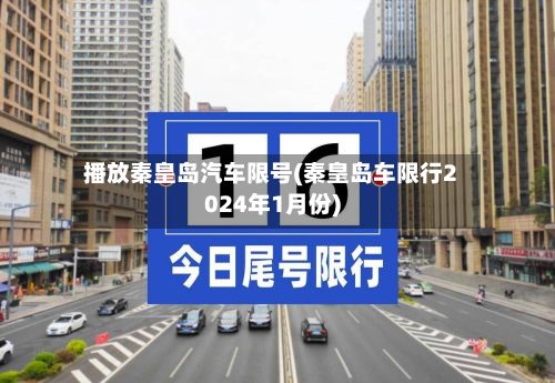 播放秦皇岛汽车限号(秦皇岛车限行2024年1月份)