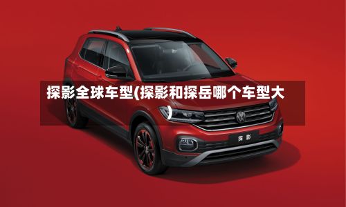 探影全球车型(探影和探岳哪个车型大)
