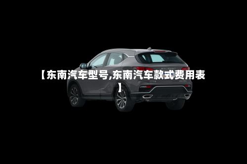 【东南汽车型号,东南汽车款式费用表】-第3张图片