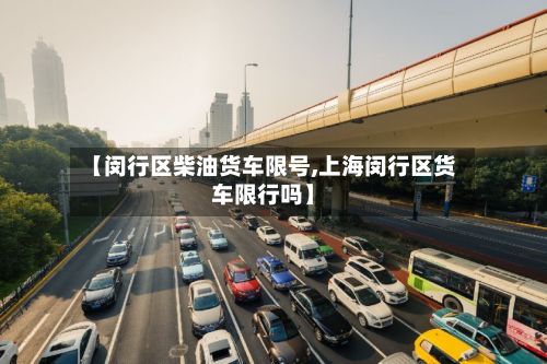 【闵行区柴油货车限号,上海闵行区货车限行吗】-第3张图片