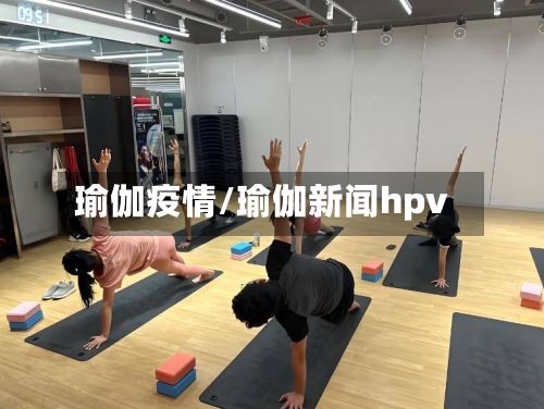 瑜伽疫情/瑜伽新闻hpv