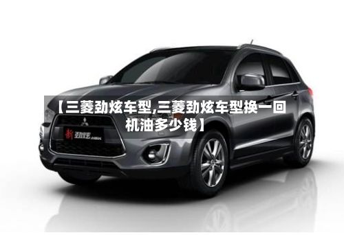 【三菱劲炫车型,三菱劲炫车型换一回机油多少钱】