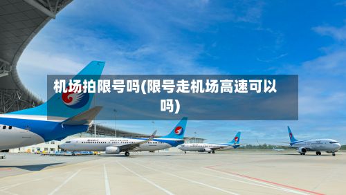 机场拍限号吗(限号走机场高速可以吗)