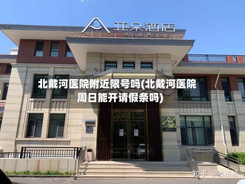 北戴河医院附近限号吗(北戴河医院周日能开请假条吗)-第2张图片