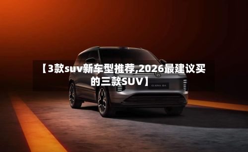 【3款suv新车型推荐,2026最建议买的三款SUV】-第2张图片