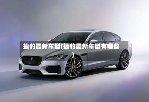 捷豹最新车型(捷豹最新车型有哪些)