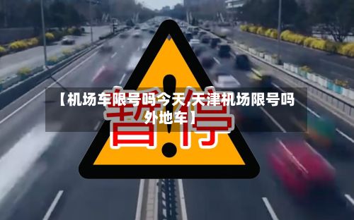 【机场车限号吗今天,天津机场限号吗外地车】