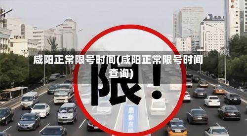 咸阳正常限号时间(咸阳正常限号时间查询)-第3张图片