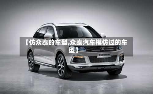 【仿众泰的车型,众泰汽车模仿过的车型】