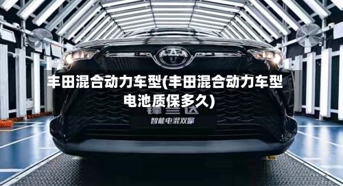 丰田混合动力车型(丰田混合动力车型电池质保多久)