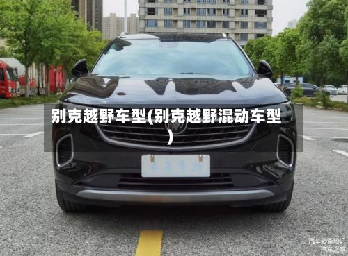 别克越野车型(别克越野混动车型)