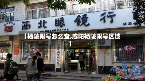 【杨陵限号怎么查,咸阳杨陵限号区域】-第3张图片