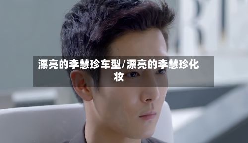 漂亮的李慧珍车型/漂亮的李慧珍化妆
