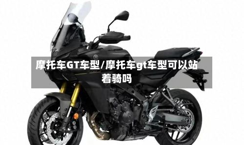 摩托车GT车型/摩托车gt车型可以站着骑吗-第2张图片