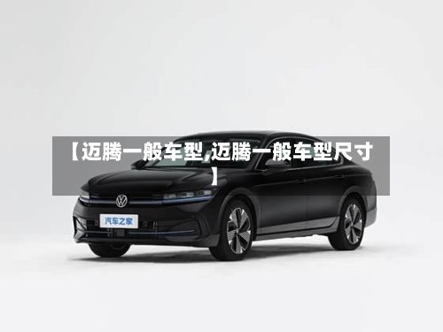 【迈腾一般车型,迈腾一般车型尺寸】