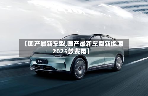 【国产最新车型,国产最新车型新能源2025款费用】-第3张图片