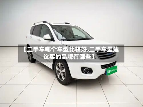 【二手车哪个车型比较好,二手车最建议买的品牌有哪些】